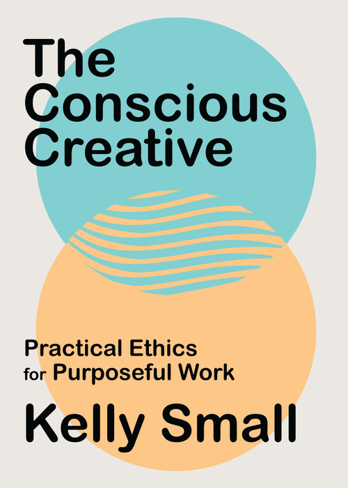 The Conscious Creative (Practical Ethics for Purposeful Work) by Kelly Small, 9781487008024