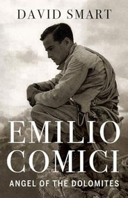 Emilio Comici: Angel of the Dolomites (Passion, Pitons, Politics and the First Big Walls) by David Smart, 9781771604567