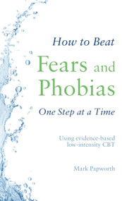 How to Beat Fears and Phobias One Step at a Time (Using evidence-based low-intensity CBT) by Mark Papworth, 9781472143990