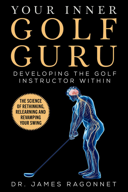 Your Inner Golf Guru (The Science of Rethinking, Relearning, & Revamping Your Golf Swing) by James Ragonnet, 9781683583981