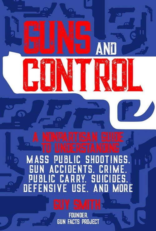Guns and Control (A Nonpartisan Guide to Understanding Mass Public Shootings, Gun Accidents, Crime,  Public Carry, Suicides, Defensive Use, and More) by Guy Smith, 9781510760073