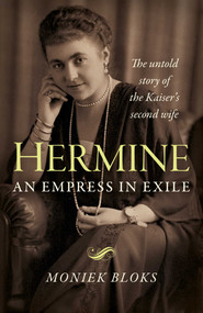 Hermine: An Empress in Exile (The Untold Story of the Kaiser's Second Wife) by Moniek Bloks, 9781789044782