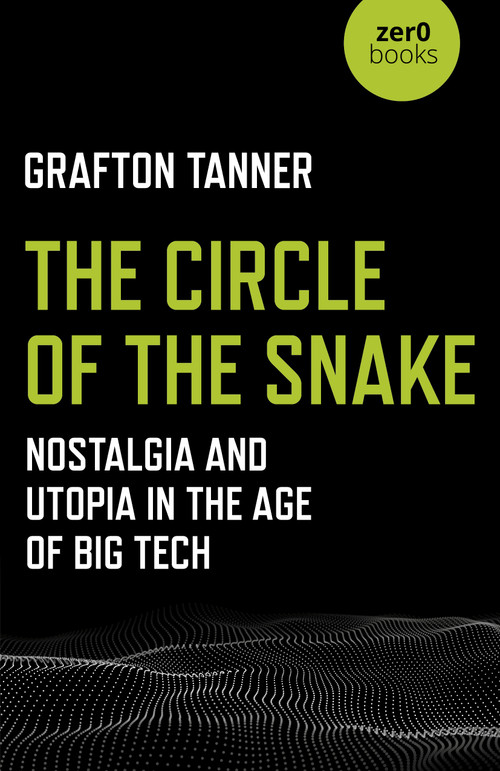 The Circle of the Snake (Nostalgia and Utopia in the Age of Big Tech) by Grafton Tanner, 9781789040227