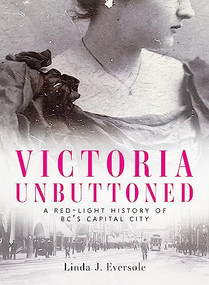 Victoria Unbuttoned (A Red-Light History of BC's Capital City) by Linda J. Eversole, 9781771513388