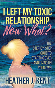 I Left My Toxic Relationship -Now What? (The Step-By-Step Guide to Starting Over and Living on Your Own) by Heather J. Kent, 9781642799873