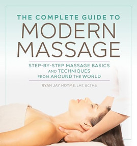 The Complete Guide to Modern Massage (Step-by-Step Massage Basics and Techniques from Around the World) by Ryan Jay Hoyme LMT, BCTMB, 9781641522069