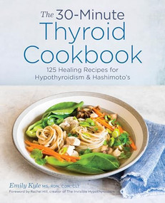 The 30-Minute Thyroid Cookbook (125 Healing Recipes for Hypothyroidism and Hashimoto's) by Emily Kyle MS, RDN, HCP, Rachel Hill, 9781641522687