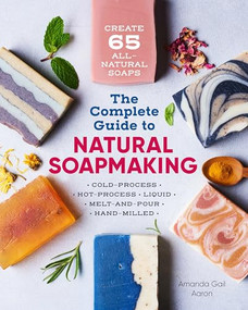 The Complete Guide to Natural Soap Making (Create 65 All-Natural Cold-Process, Hot-Process, Liquid, Melt-and-Pour, and Hand-Milled Soaps) by Amanda Gail Aaron, 9781641521543