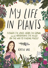 My Life in Plants (Flowers I've Loved, Herbs I've Grown, and Houseplants I've Killed on the Way to Finding Myself) by Katie Vaz, 9781524859602