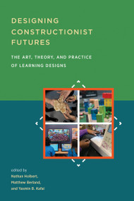 Designing Constructionist Futures (The Art, Theory, and Practice of Learning Designs) by Nathan Holbert, Matthew Berland, Yasmin B. Kafai, 9780262539845