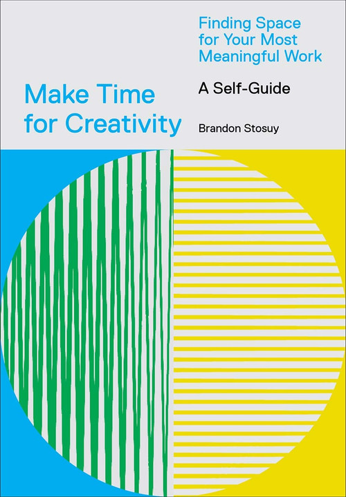 Make Time for Creativity (Finding Space for Your Most Meaningful Work (A Self-Guide)) by Brandon Stosuy, 9781419746536