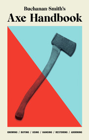 Buchanan-Smith's Axe Handbook (Knowing, Buying, Using, Hanging, Restoring & Adorning) by Peter Buchanan-Smith, Ross McCammon, Nick Zdon, Michael Getz, 9781419747670
