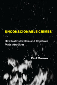 Unconscionable Crimes (How Norms Explain and Constrain Mass Atrocities) by Paul C. Morrow, 9780262044622