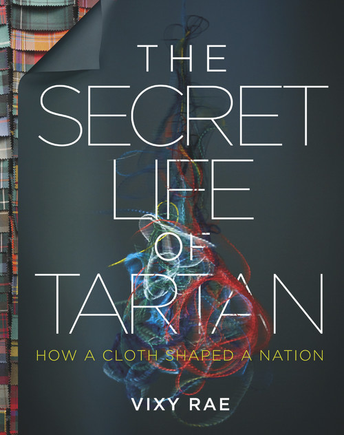 The Secret Life of Tartan (How a Cloth Shaped a Nation) by Vixy Rae, 9781785302596