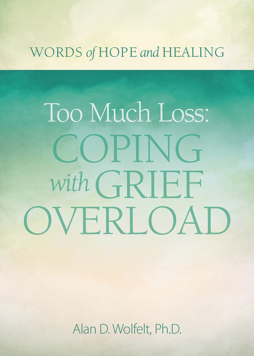 Too Much Loss: Coping with Grief Overload by Alan Wolfelt, 9781617222870