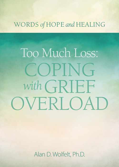 Too Much Loss: Coping with Grief Overload by Alan Wolfelt, 9781617222870