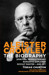 Aleister Crowley (The Biography: Spiritual Revolutionary, Romantic Explorer, Occult Master and Spy) by Tobias Churton, 9781780283845