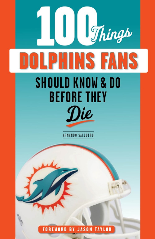 100 Things Dolphins Fans Should Know & Do Before They Die by Armando Salguero, Jason Taylor, 9781629377223