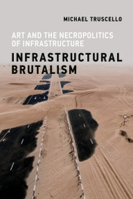 Infrastructural Brutalism (Art and the Necropolitics of Infrastructure) by Michael Truscello, 9780262539043