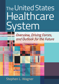 The United States Healthcare System: Overview, Driving Forces, and Outlook for the Future by Stephen L. Wagner, 9781640551657