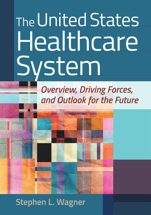 The United States Healthcare System: Overview, Driving Forces, and Outlook for the Future by Stephen L. Wagner, 9781640551657