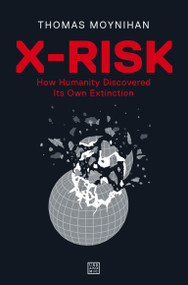 X-Risk (How Humanity Discovered Its Own Extinction) by Thomas Moynihan, 9781913029845
