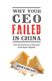 Why Your CEO Failed in China (True Tales of How Not to Do Business in the People's Republic) by Jack Leblanc, 9789887963813
