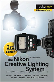 The Nikon Creative Lighting System, 3rd Edition (Using the SB-500, SB-600, SB-700, SB-800, SB-900, SB-910, and R1C1 Flashes) by Mike Hagen, 9781937538668