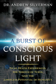A Burst of Conscious Light (Near-Death Experiences, the Shroud of Turin, and the Limitless Potential of Humanity) by Andrew Silverman, 9781620559635