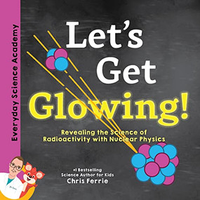 Let's Get Glowing! (Revealing the Science of Radioactivity with Nuclear Physics) by Chris Ferrie, 9781492680666