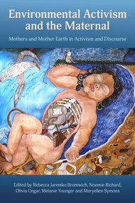 Environmental Activism and the Maternal: Mothers and Mother Earth in Activism and Discourse by Rebecca Jaremko Bromwich, Noemie Richards, Maryellen Symons, Olivia Ungar, Melanie Younger, 9781772582321