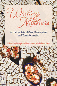 Writing Mothers: Narrative Acts of Care, Redemption, and Transformation by BettyAnn Martin, Michelann Parr, 9781772582239