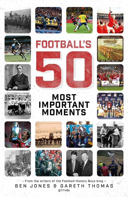 Football's Fifty Most Important Moments (From the Writers of the History Boys Blog) by Ben Jones, Gareth Thomas, 9781785316326