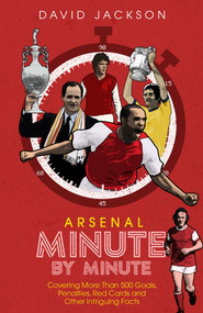 Arsenal Minute by Minute (The Gunners' Most Historic Moments) by David Jackson, 9781785316494