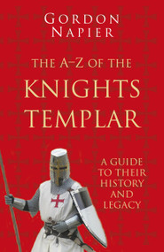 The A-Z of the Knights Templar (A Guide to Their History and Legacy) by Gordon Napier, 9780750993890
