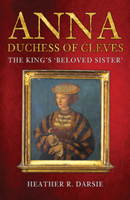 Anna, Duchess of Cleves (The King's 'Beloved Sister') by Heather R. Darsie, 9781398103269