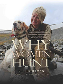 Why Women Hunt (Ancient mythology gave the huntress supernatural powers-today's female hunters are smart, savvy and very real. An inside look at their lives and passions.) by K. J. Houtman, Brenda Valentine, 9780999309322