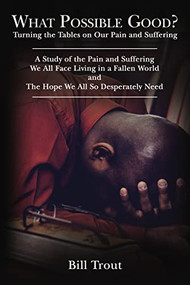 What Possible Good? (Turning the Tables on Our Pain and Suffering, A Study of the Pain and Suffering, We All Face Living in a Fallen World, and The Hope We All So Desperately Need) by Bill Trout, 9781400330928