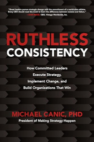 Ruthless Consistency: How Committed Leaders Execute Strategy, Implement Change, and Build Organizations That Win by Michael Canic, 9781260459814