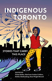 Indigenous Toronto (Stories That Carry This Place) by Denise Bolduc, Mnawaate Gordon-Corbiere, Rebeka Tabobondung, Brian Wright-McLeod, 9781552454152