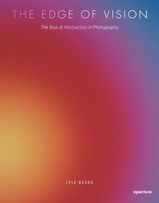Lyle Rexer: The Edge of Vision (The Rise of Abstraction in Photography) by Lyle Rexer, 9781597112420