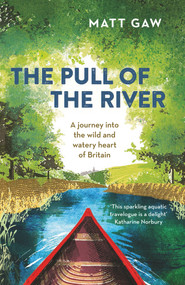 The Pull of the River (A Journey Into the Wild and Watery Heart of Britain) by Matt Gaw, 9781783964352
