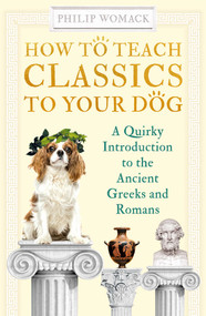 How to Teach Classics to Your Dog (A Quirky Introduction to the Ancient Greeks and Romans) by Philip Womack, 9781786078148