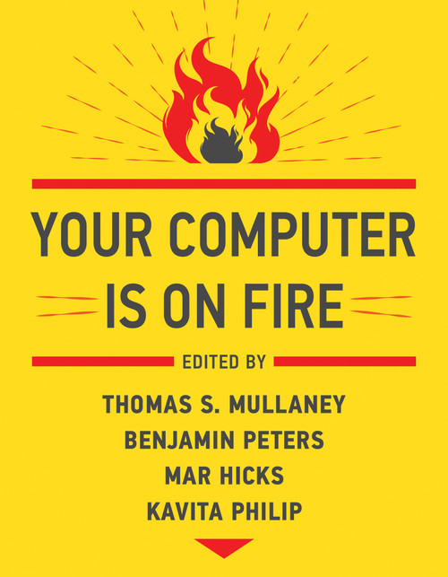 Your Computer Is on Fire by Thomas S. Mullaney, Benjamin Peters, Mar Hicks, Kavita Philip, 9780262539739