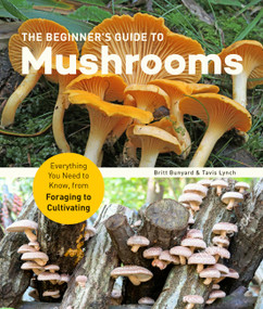 The Beginner's Guide to Mushrooms (Everything You Need to Know, from Foraging to Cultivating) by Britt Bunyard, Tavis Lynch, 9781631599118