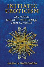 Initiatic Eroticism (and Other Occult Writings from La Flèche) by Maria de Naglowska, Donald Traxler, Donald Traxler, 9781594774799