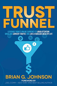 Trust Funnel (Leverage Today's Online Currency to Grab Attention, Drive and Convert Traffic, and Live a Fabulous Wealthy Life) - 9781630472993 by Brian G. Johnson, Joel Comm, 9781630472993