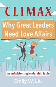 Climax: Why Great Leaders Need Love Affairs (An Enlightening Leadership Fable) by Emily Liu, 9781937559939