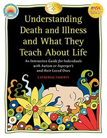 Understanding Death and Illness and What They Teach about Life (An Interactive Guide for Individuals with Autism or Asperger's and Their Loved Ones) by Catherine Faherty, Gary B Mesibov, 9781932565560