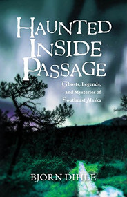 Haunted Inside Passage (Ghosts, Legends, and Mysteries of Southeast Alaska) by Bjorn Dihle, 9781943328963
